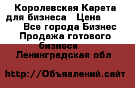 Королевская Карета для бизнеса › Цена ­ 180 000 - Все города Бизнес » Продажа готового бизнеса   . Ленинградская обл.